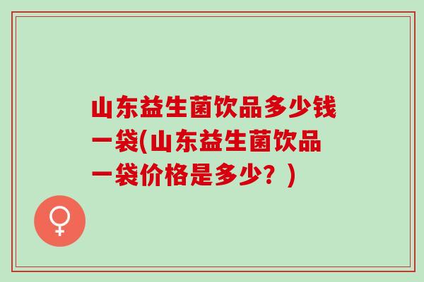 山东益生菌饮品多少钱一袋(山东益生菌饮品一袋价格是多少？)