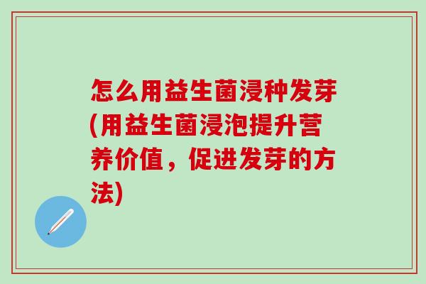 怎么用益生菌浸种发芽(用益生菌浸泡提升营养价值，促进发芽的方法)