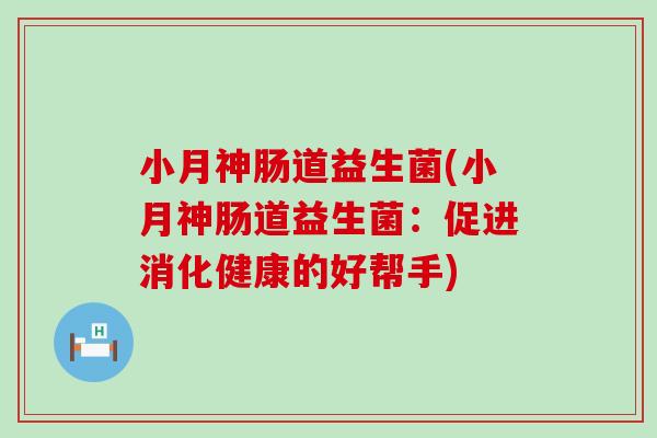 小月神肠道益生菌(小月神肠道益生菌:促进消化健康的好帮手) 小月神肠道益生菌(小月神肠道益生菌:促进消化健康的好帮手)