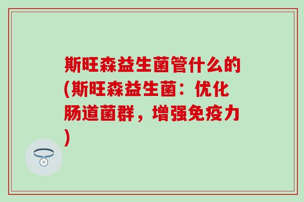 斯旺森益生菌管什么的(斯旺森益生菌：优化肠道菌群，增强免疫力)