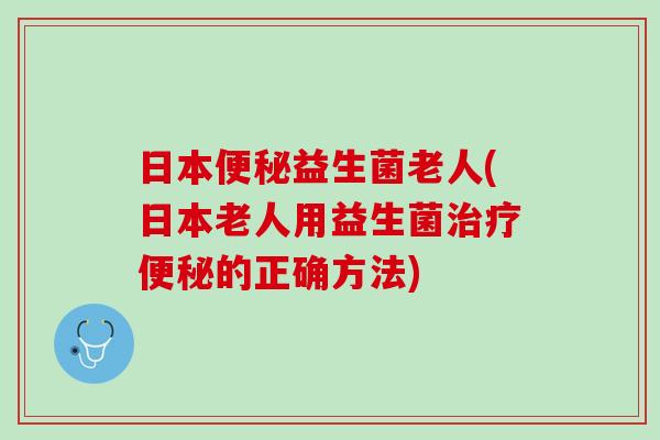 日本便秘益生菌老人(日本老人用益生菌治疗便秘的正确方法)