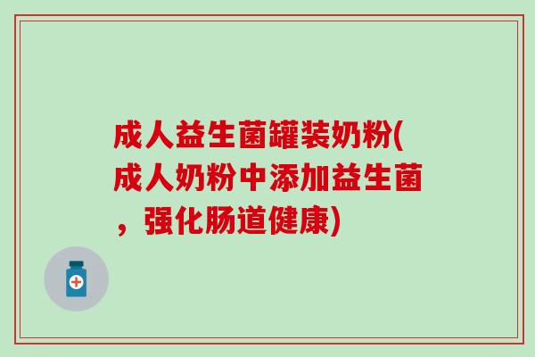 成人益生菌罐装奶粉(成人奶粉中添加益生菌,强化肠道健康) 成人益生菌罐装奶粉(成人奶粉中添加益生菌,强化肠道健康)