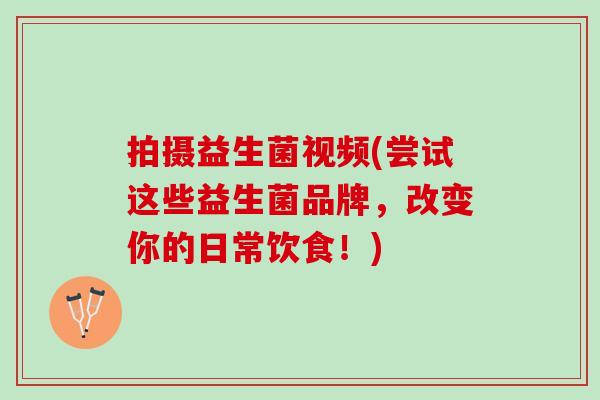 拍摄益生菌视频(尝试这些益生菌品牌，改变你的日常饮食！)