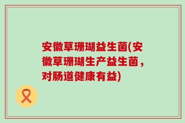 安徽草珊瑚益生菌(安徽草珊瑚生产益生菌，对肠道健康有益)