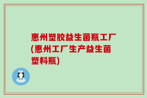 惠州塑胶益生菌瓶工厂(惠州工厂生产益生菌塑料瓶)
