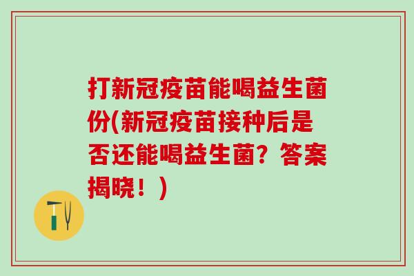 打新冠疫苗能喝益生菌份(新冠疫苗接种后是否还能喝益生菌？答案揭晓！)