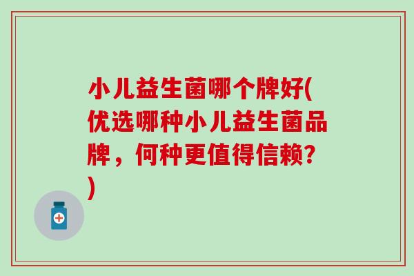 小儿益生菌哪个牌好(优选哪种小儿益生菌品牌，何种更值得信赖？)