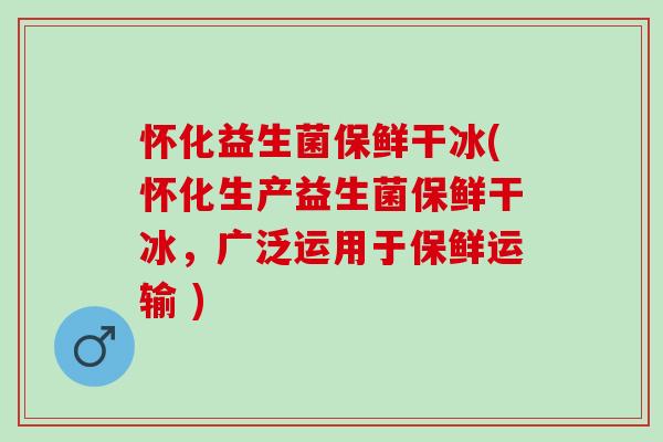 怀化益生菌保鲜干冰(怀化生产益生菌保鲜干冰，广泛运用于保鲜运输 )