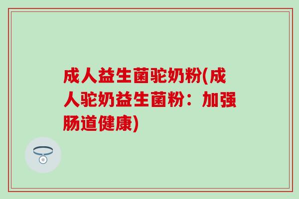 成人益生菌驼奶粉(成人驼奶益生菌粉:加强肠道健康) 成人益生菌驼奶粉(成人驼奶益生菌粉:加强肠道健康)