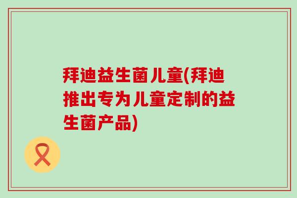 拜迪益生菌儿童(拜迪推出专为儿童定制的益生菌产品)