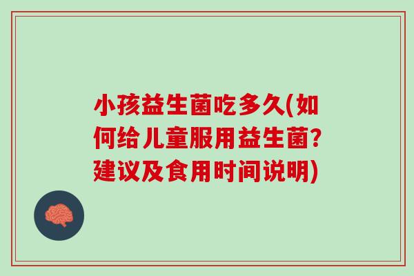 小孩益生菌吃多久(如何给儿童服用益生菌？建议及食用时间说明)