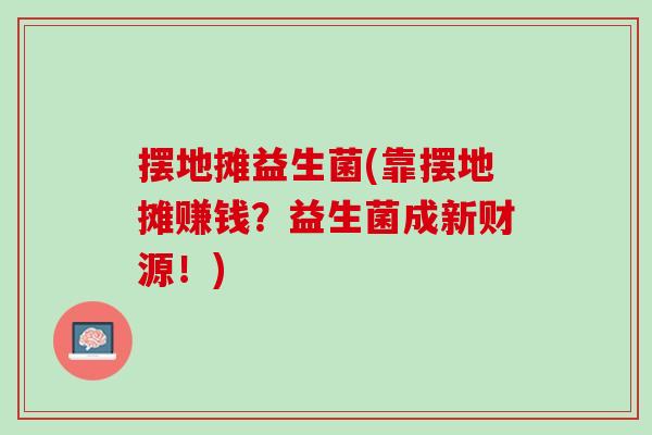 摆地摊益生菌(靠摆地摊赚钱？益生菌成新财源！)