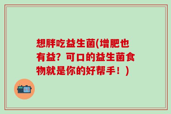 想胖吃益生菌(增肥也有益？可口的益生菌食物就是你的好帮手！)