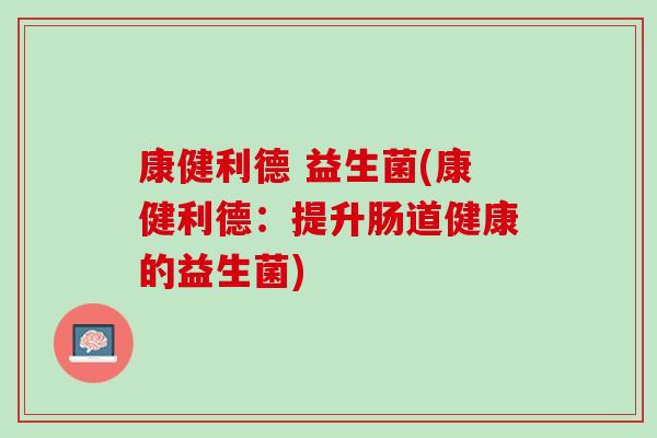 康健利德 益生菌(康健利德:提升肠道健康的益生菌) 康健利德 益生菌(康健利德:提升肠道健康的益生菌)