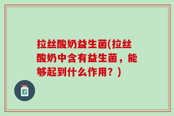 拉丝酸奶益生菌(拉丝酸奶中含有益生菌，能够起到什么作用？)