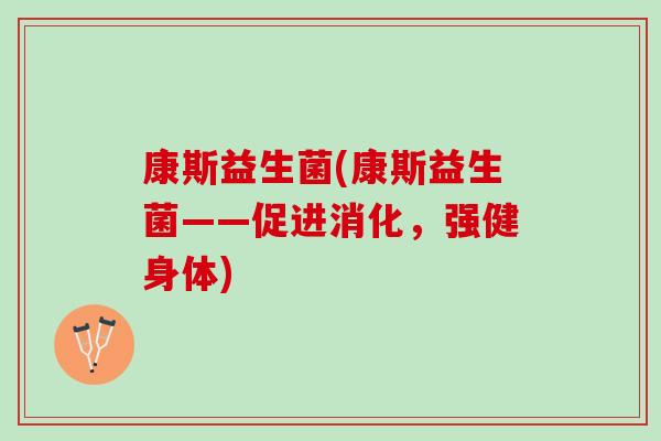 康斯益生菌(康斯益生菌——促进消化，强健身体)