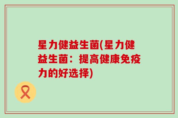 星力健益生菌(星力健益生菌：提高健康免疫力的好选择)
