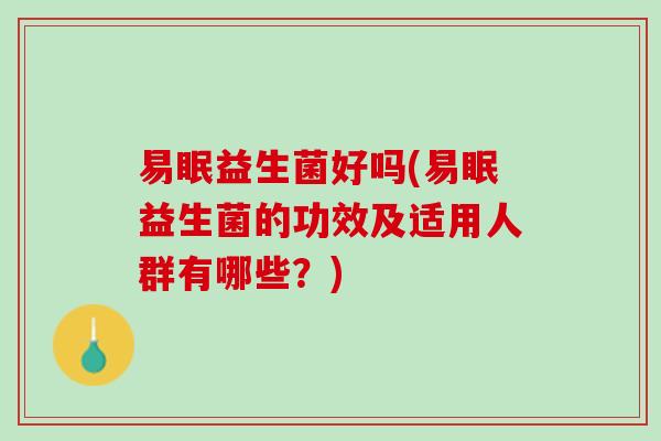 易眠益生菌好吗(易眠益生菌的功效及适用人群有哪些？)