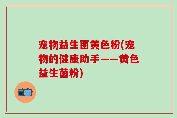 宠物益生菌黄色粉(宠物的健康助手——黄色益生菌粉)