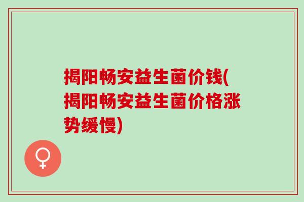 揭阳畅安益生菌价钱(揭阳畅安益生菌价格涨势缓慢)