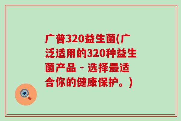 广普320益生菌(广泛适用的320种益生菌产品 - 选择最适合你的健康保护。)