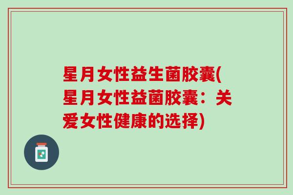 星月女性益生菌胶囊(星月女性益菌胶囊：关爱女性健康的选择)