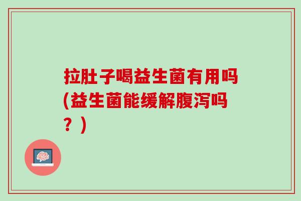 拉肚子喝益生菌有用吗(益生菌能缓解腹泻吗？)