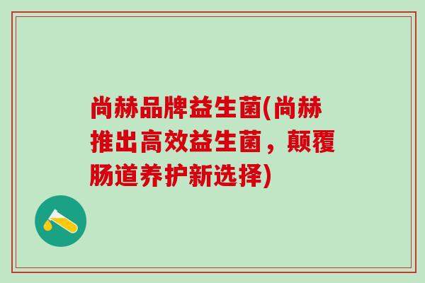 尚赫品牌益生菌(尚赫推出高效益生菌，颠覆肠道养护新选择)