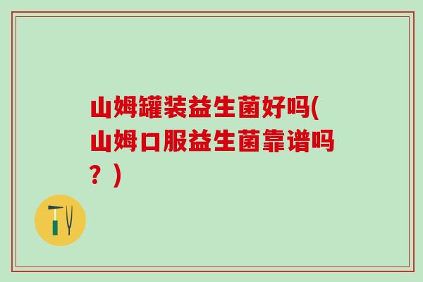 山姆罐装益生菌好吗(山姆口服益生菌靠谱吗？)