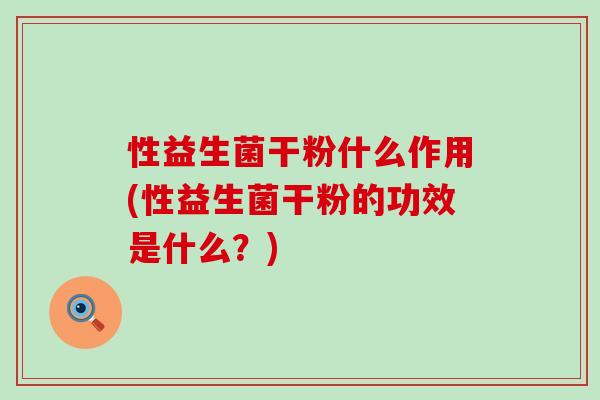 性益生菌干粉什么作用(性益生菌干粉的功效是什么？)