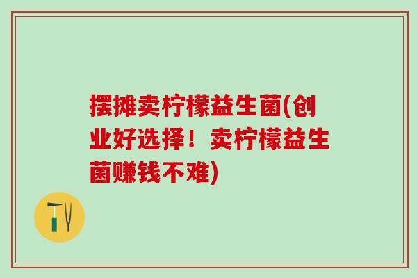 摆摊卖柠檬益生菌(创业好选择！卖柠檬益生菌赚钱不难)
