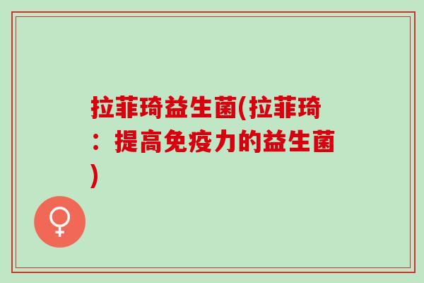 拉菲琦益生菌(拉菲琦：提高免疫力的益生菌)