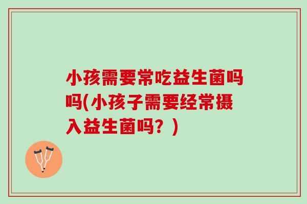 小孩需要常吃益生菌吗吗(小孩子需要经常摄入益生菌吗？)