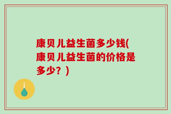 康贝儿益生菌多少钱(康贝儿益生菌的价格是多少？)