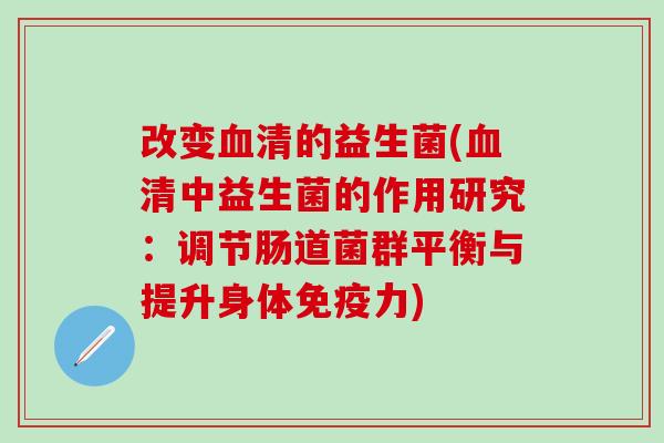 改变血清的益生菌(血清中益生菌的作用研究：调节肠道菌群平衡与提升身体免疫力)