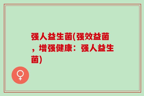 强人益生菌(强效益菌，增强健康：强人益生菌)