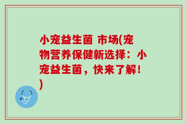 小宠益生菌 市场(宠物营养保健新选择：小宠益生菌，快来了解！)