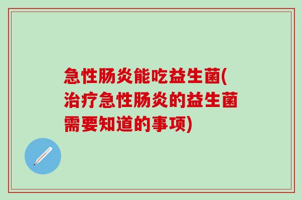 急性肠炎能吃益生菌(治疗急性肠炎的益生菌需要知道的事项)