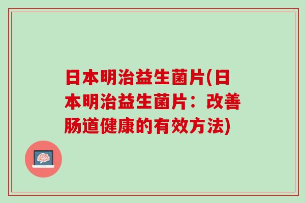 日本明治益生菌片(日本明治益生菌片：改善肠道健康的有效方法)