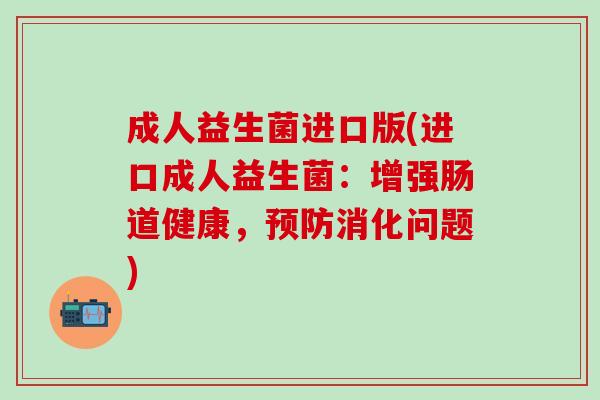 成人益生菌进口版(进口成人益生菌：增强肠道健康，预防消化问题)