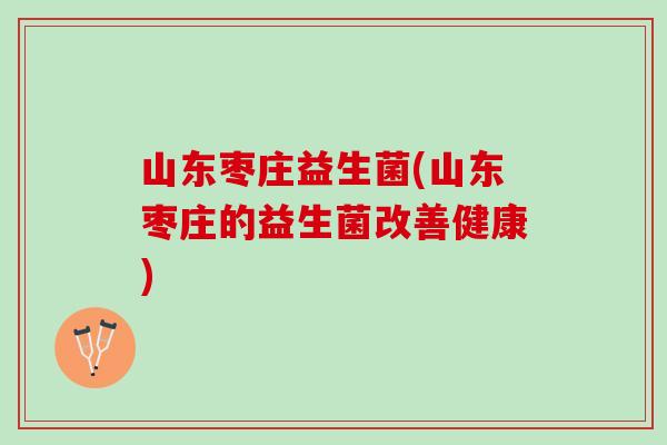 山东枣庄益生菌(山东枣庄的益生菌改善健康)