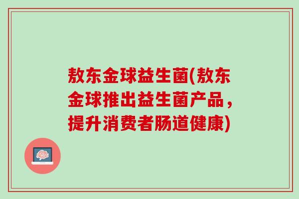 敖东金球益生菌(敖东金球推出益生菌产品，提升消费者肠道健康)