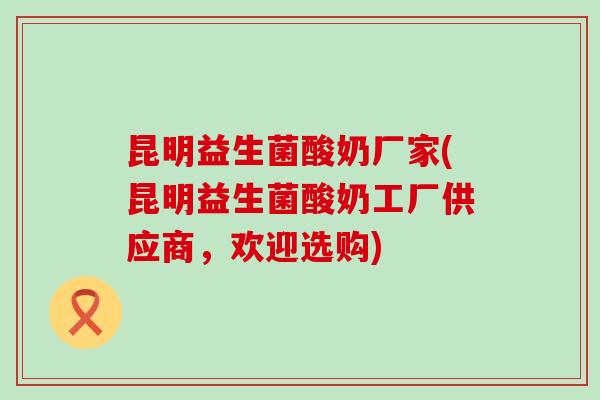 昆明益生菌酸奶厂家(昆明益生菌酸奶工厂供应商，欢迎选购)