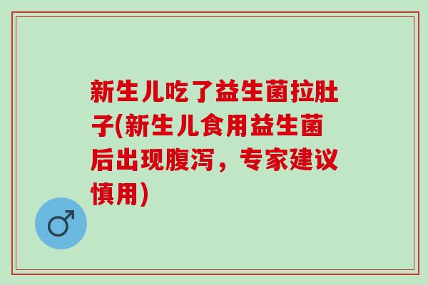 新生儿吃了益生菌拉肚子(新生儿食用益生菌后出现腹泻，专家建议慎用)