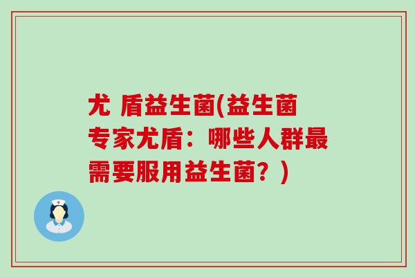 尤 盾益生菌(益生菌专家尤盾：哪些人群最需要服用益生菌？)