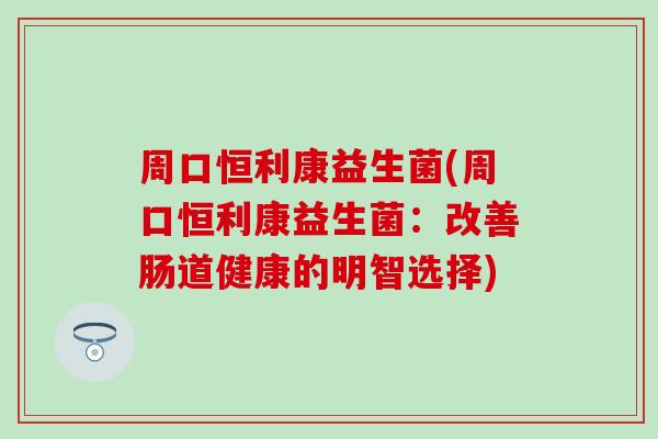 周口恒利康益生菌(周口恒利康益生菌：改善肠道健康的明智选择)
