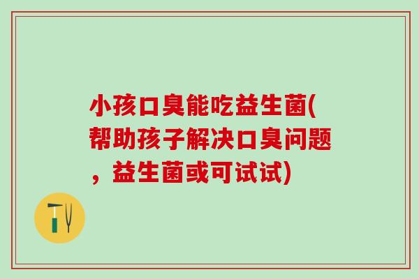 小孩口臭能吃益生菌(帮助孩子解决口臭问题，益生菌或可试试)