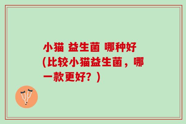 小猫 益生菌 哪种好(比较小猫益生菌，哪一款更好？)