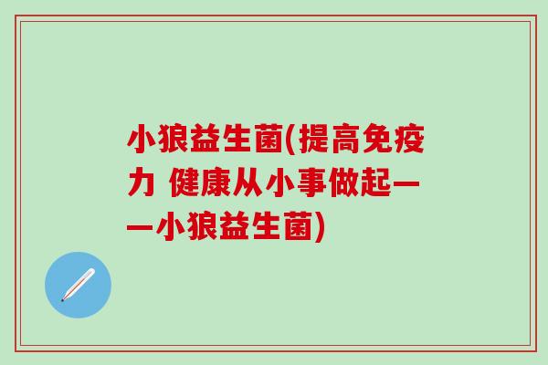小狼益生菌(提高免疫力 健康从小事做起——小狼益生菌)