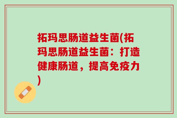 拓玛思肠道益生菌(拓玛思肠道益生菌：打造健康肠道，提高免疫力)